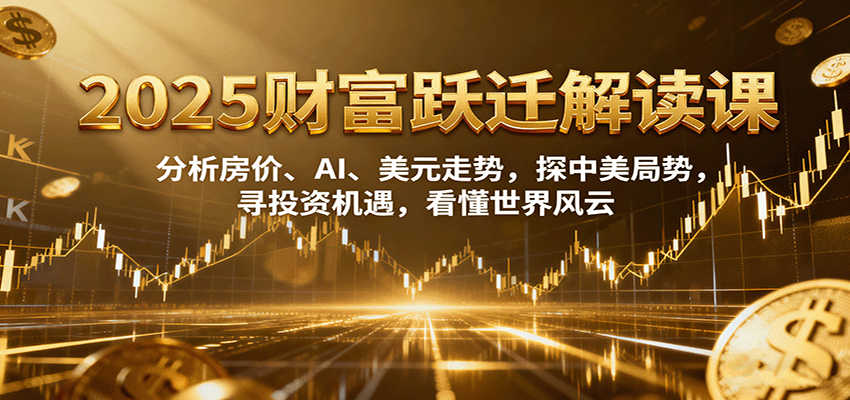 2025财富跃迁解读：析房价、AI、美元走势，探中美局势，寻投资机遇，看懂世界风云-搞钱利器