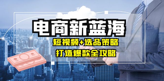 商家必看电商新蓝海：短视频+选品策略，打造爆款全攻略，月入10w+-搞钱利器