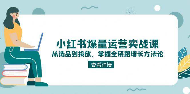 小红书爆量运营实战课：从选品到投放，掌握全链路增长方法论-搞钱利器