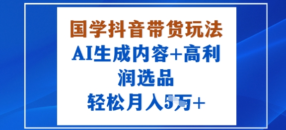 国学抖音带货玩法，AI生成内容+高利润选品，轻松月入1W+-搞钱利器