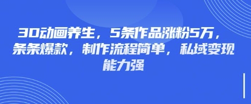 3D动画养生，5条作品涨粉5万，条条爆款，制作流程简单，私域变现能力强-搞钱利器