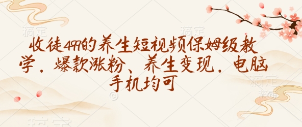 收徒499的养生短视频保姆级教学，爆款涨粉、养生变现，电脑手机均可-搞钱利器