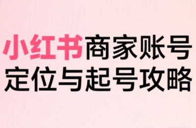 小红书电商全链路实战从定位到爆单，系统拆解小红书商家起号全流程(更新)-搞钱利器