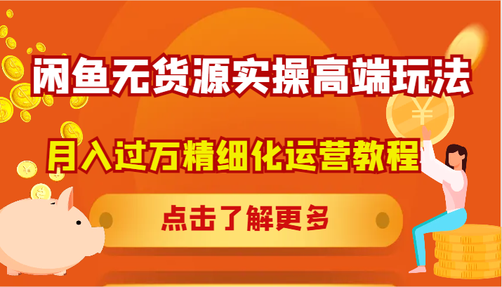 闲鱼无货源实操高端玩法，月入过万精细化运营教程-搞钱利器