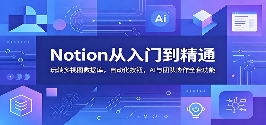 Notion从入门到精通：玩转多视图数据库，自动化按钮，AI与团队协作全套功能-搞钱利器
