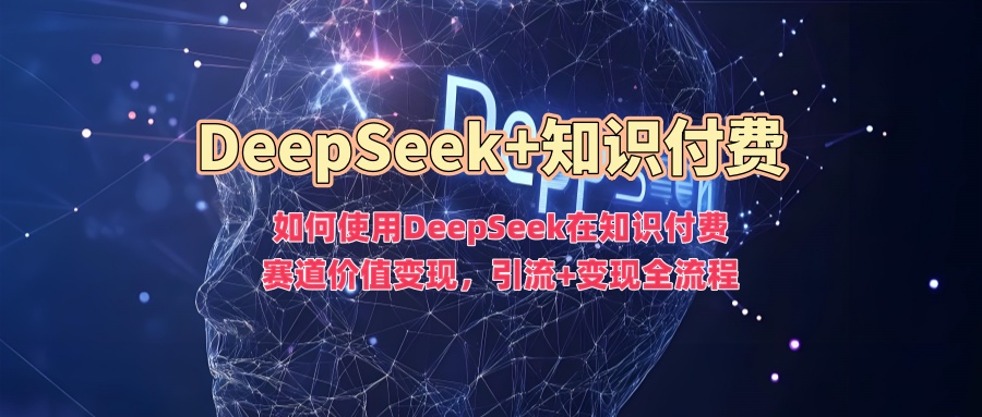 如何使用DeepSeek在知识付费赛道价值变现，引流+变现全流程-搞钱利器