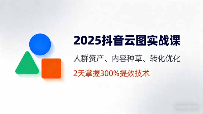 2025抖音云图实战课，人群资产、内容种草、转化优化，2天掌握300%提效技术-搞钱利器