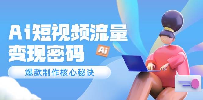 Ai短视频流量密码，爆款制作核心秘诀，120万案例深度解析-搞钱利器