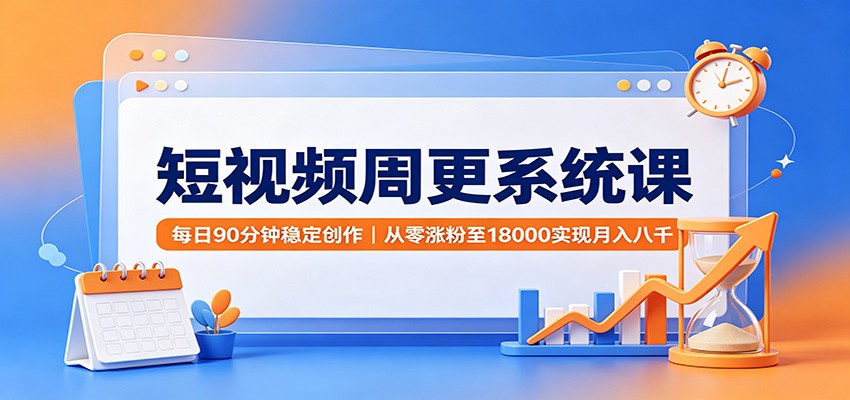 短视频周更系统课：每日90分钟稳定创作，从零涨粉至18000实现月入八千-搞钱利器