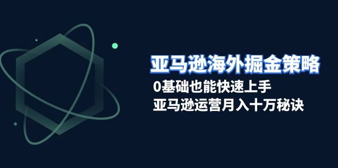 亚马逊海外掘金策略，0基础也能快速上手，亚马逊运营月入十万秘诀-搞钱利器