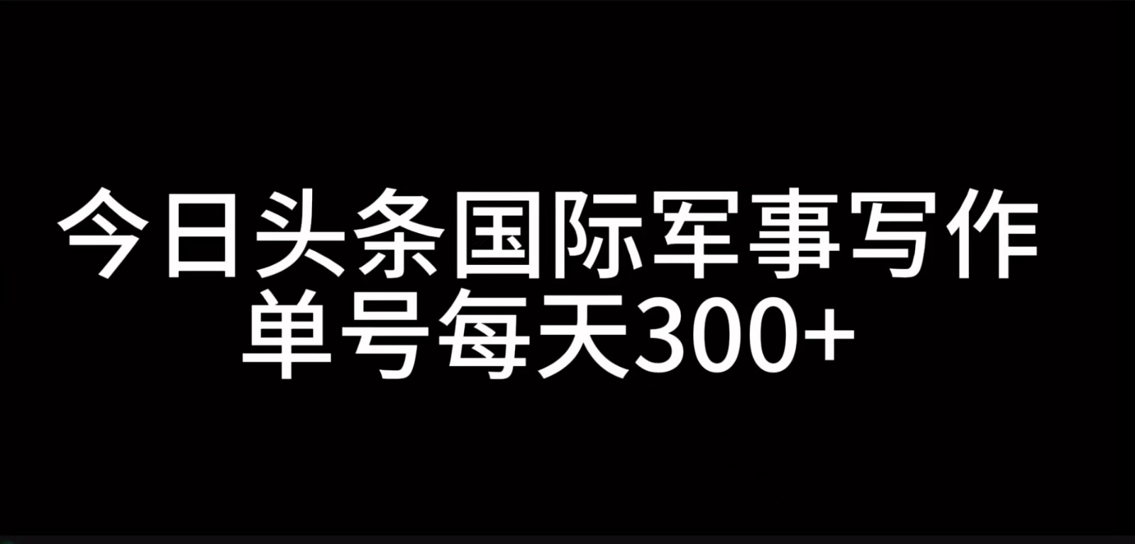 今日头条国际军事写作，利用AI创作，单号日入300+-搞钱利器