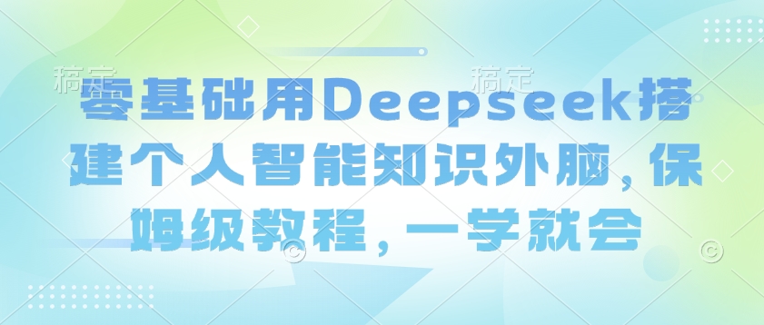 零基础用Deepseek搭建个人智能知识外脑，保姆级教程，一学就会-搞钱利器