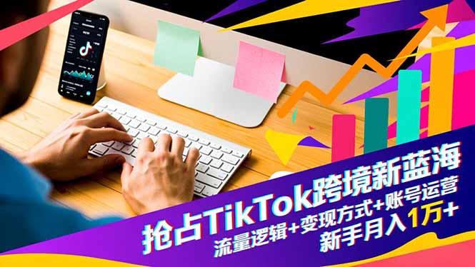 抢占TikTok跨境新蓝海:流量逻辑+变现方式+账号运营,新手月入1万+-搞钱利器