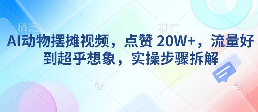 AI动物摆摊视频，点赞 20W+，流量好到超乎想象，实操步骤拆解-搞钱利器