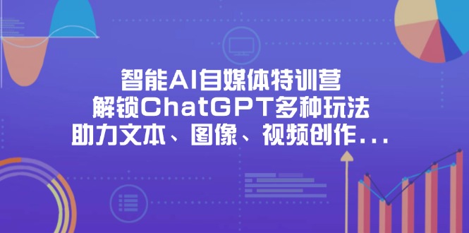 智能AI自媒体特训营，解锁ChatGPT多种玩法，助力文本、图像、视频创作…-搞钱利器
