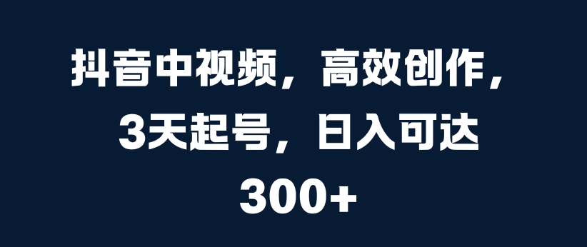 抖音中视频，高效创作，3天起号，日入可达3张【揭秘】-搞钱利器
