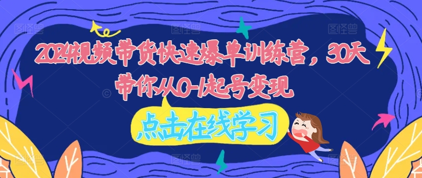 2024视频带货快速爆单训练营，30天带你从0-1起号变现-搞钱利器