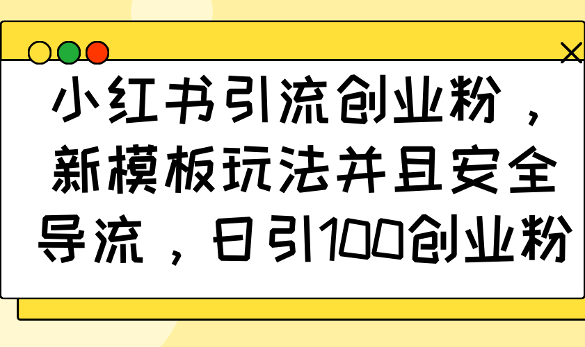 小红书引流创业粉，新模板玩法并且安全导流，日引100创业粉-搞钱利器