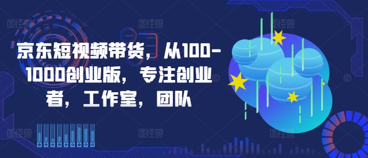京东短视频带货，从100-1000创业版，专注创业者，工作室，团队-搞钱利器