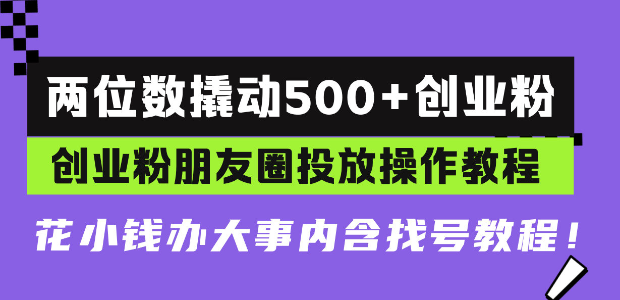 两位数撬动500+创业粉，创业粉朋友圈投放操作教程，花小钱办大事内含找…-搞钱利器