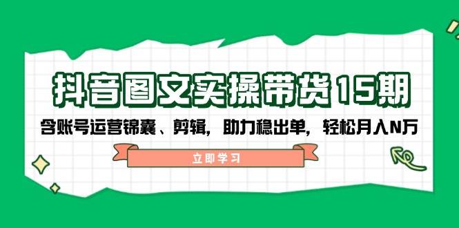 抖音图文带货实操第15期：账号运营锦囊、剪辑，助力稳出单，轻松月入N万-搞钱利器