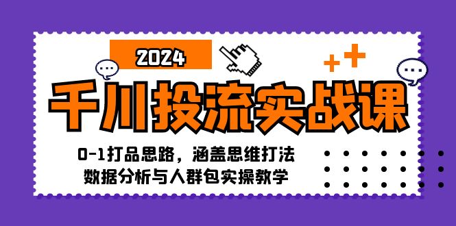 千川投流实战课：0-1打品思路，涵盖思维打法、数据分析与人群包实操教学-搞钱利器