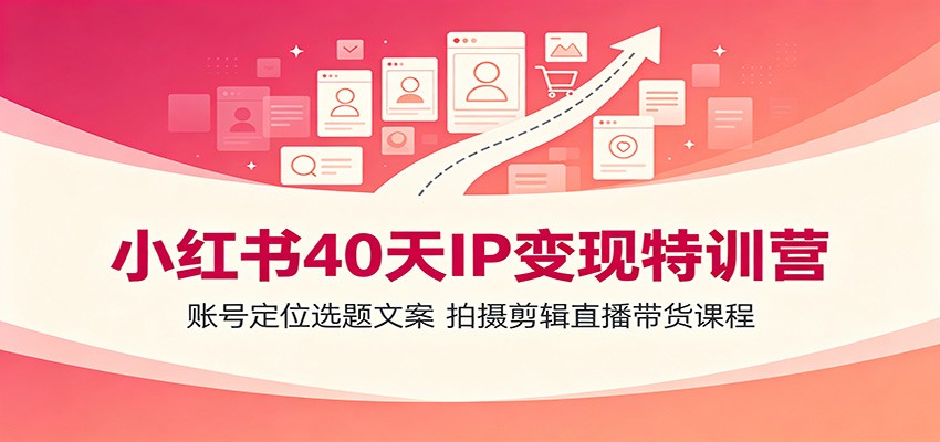 小红书40天IP变现特训营：账号定位选题文案，拍摄剪辑直播带货课程-搞钱利器