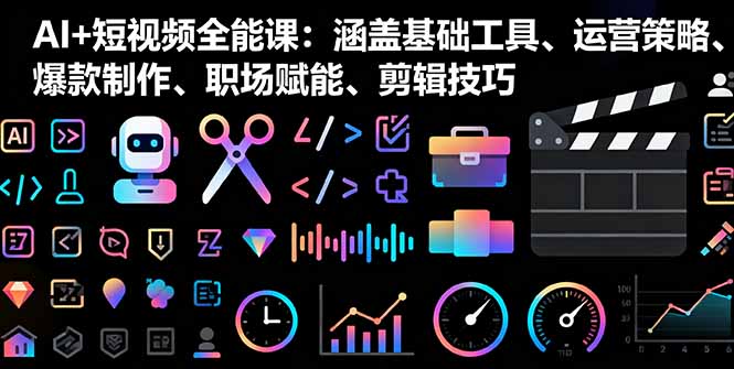 AI+短视频全能课：涵盖基础工具、运营策略、爆款制作、职场赋能、剪辑技巧-搞钱利器