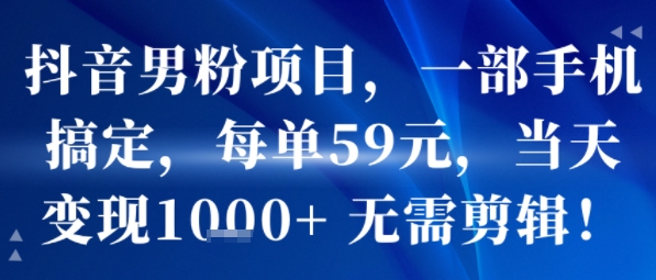 抖音男粉项目，一部手机搞定，每单59米，当天变现1k+  无需剪辑-搞钱利器