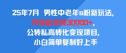 25年7月男性中老年s粉新玩法，月轻松变现3W+，公转私高转化变现项目，小白简单复制好上手-搞钱利器