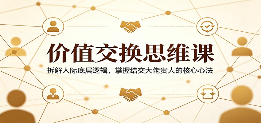 价值交换思维课：拆解人际底层逻辑，掌握结交大佬贵人的核心心法-搞钱利器
