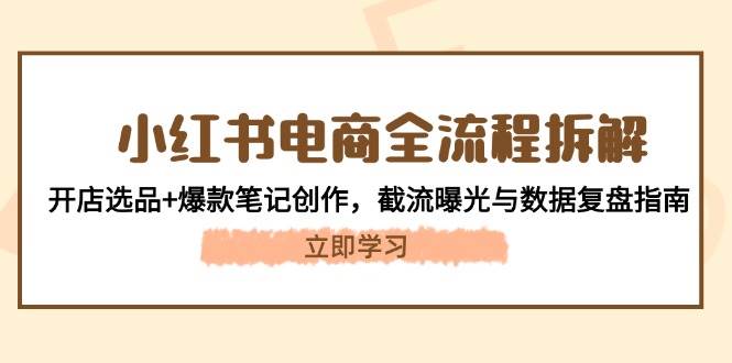 小红书电商全流程拆解：开店选品+爆款笔记创作，截流曝光与数据复盘指南-搞钱利器