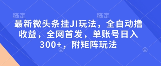 最新微头条挂JI玩法，全自动撸收益，全网首发，单账号日入300+，附矩阵玩法【揭秘】-搞钱利器