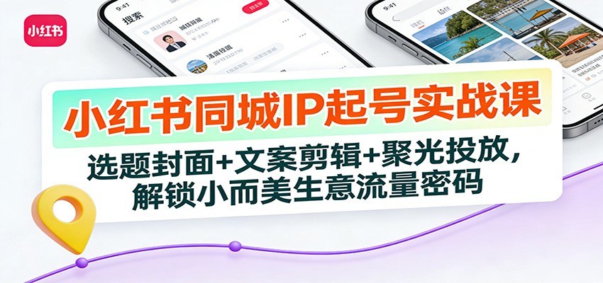 小红书同城IP起号实战课：选题封面+文案剪辑+聚光投放，解锁小而美生意流量密码-搞钱利器