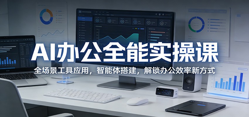 AI办公全能实操课：全场景工具应用，智能体搭建，解锁办公效率新方式-搞钱利器