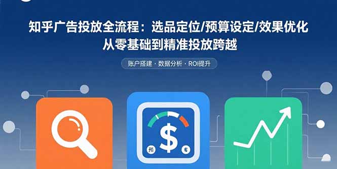 知乎广告投放全流程：选品定位/预算设定/效果优化 从零基础到精准投放跨越-搞钱利器
