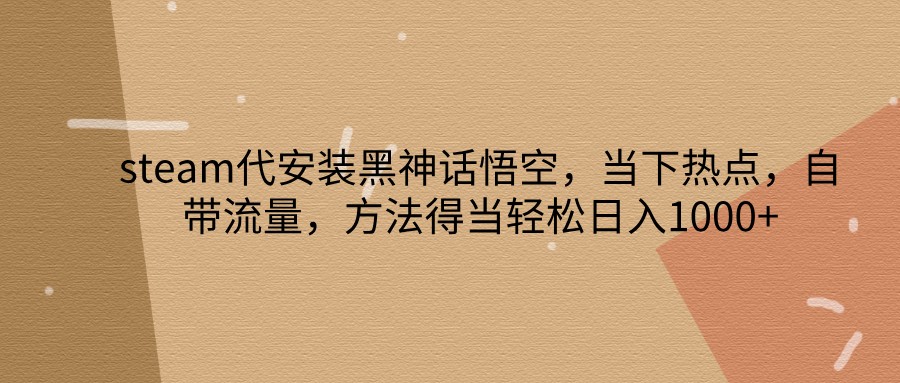 steam代安装黑神话悟空，当下热点，自带流量，方法得当轻松日入1000+-搞钱利器