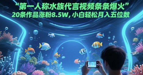 第一人称水族代言视频条条爆火，20条作品涨粉8.5W，小白轻松月入五位数-搞钱利器