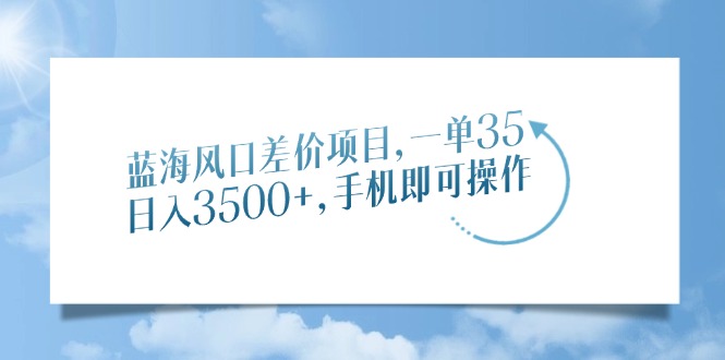 蓝海风口差价项目，一单35，日入3500+，手机即可操作-搞钱利器
