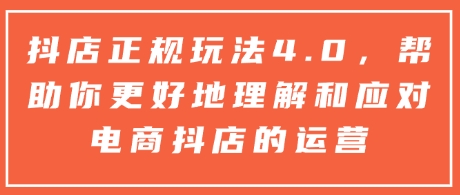 抖店正规玩法4.0，帮助你更好地理解和应对电商抖店的运营-搞钱利器