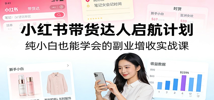 小红书带货达人启航计划：纯小白也能学会的副业增收实战课-搞钱利器