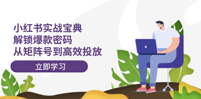 小红书实战宝典：解锁爆款密码，从矩阵号到高效投放-搞钱利器