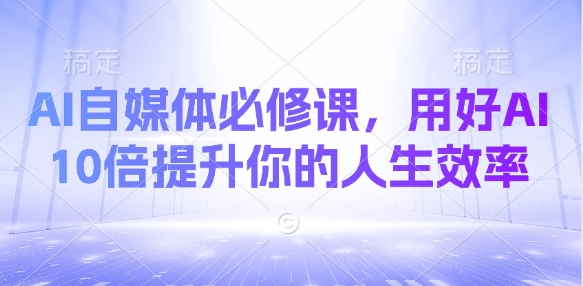 AI自媒体必修课，用好AI 10倍提升你的人生效率-搞钱利器