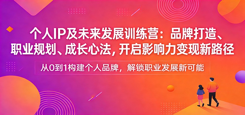 个人IP及未来发展训练营：品牌打造、职业规划、成长心法，开启影响力变现新路径-搞钱利器