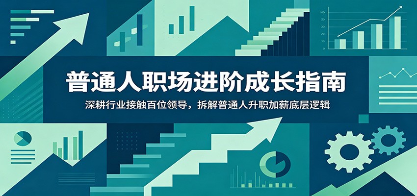 普通人职场进阶成长指南：深耕行业接触百位领导，拆解普通人升职加薪底层逻辑-搞钱利器