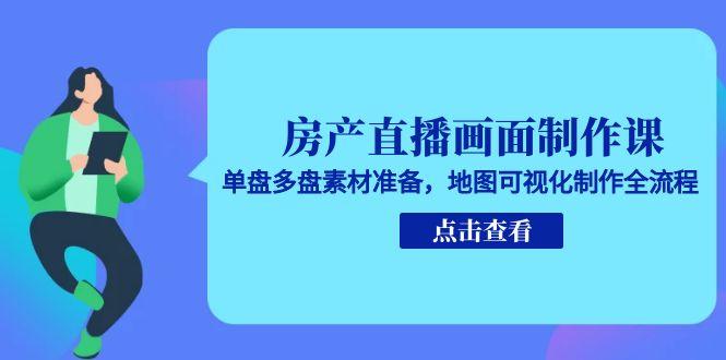 房产直播画面制作课，单盘多盘素材准备，地图可视化制作全流程-搞钱利器