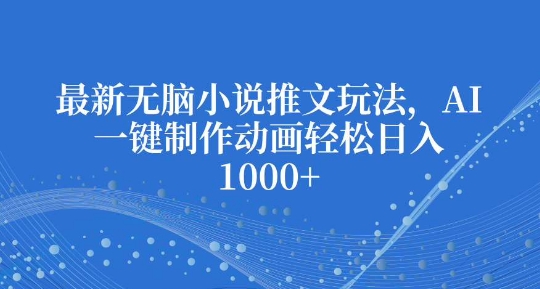 最新无脑小说推文玩法，AI一键制作动画轻松日入多张【揭秘】-搞钱利器