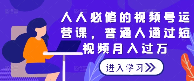 人人必修的视频号运营课，普通人通过短视频月入过万-搞钱利器