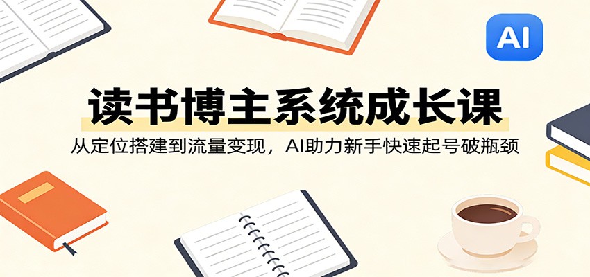 读书博主系统成长课：从定位搭建到流量变现，AI助力新手快速起号破瓶颈-搞钱利器