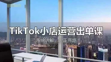 TikTok小店运营出单课，从开店选品、运营出单、发货回款，进行全流程讲解-搞钱利器